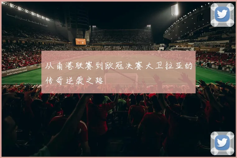 从南港联赛到欧冠决赛大卫拉亚的传奇逆袭之路