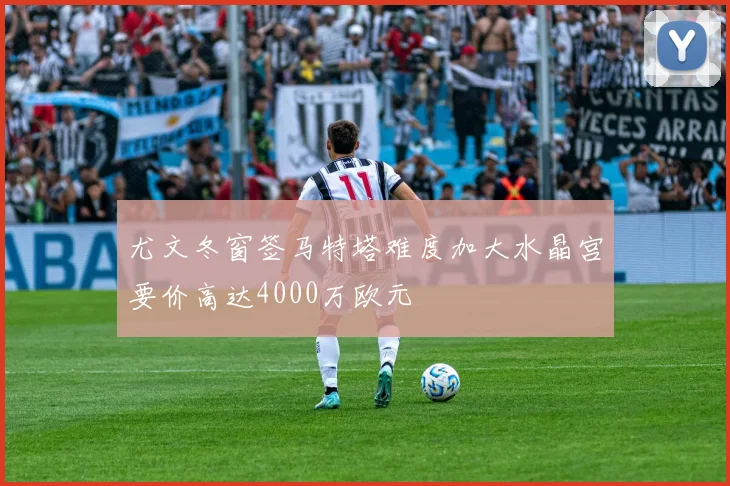 尤文冬窗签马特塔难度加大水晶宫要价高达4000万欧元